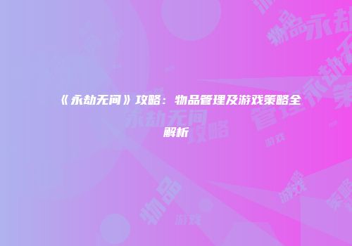 《永劫无间》攻略：物品管理及游戏策略全解析