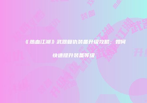 《热血江湖》武器复仇装备升级攻略:如何快速提升装备等级