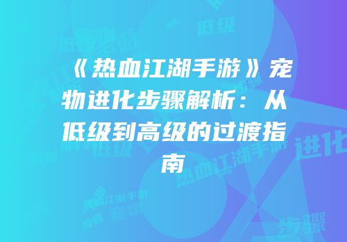 《热血江湖手游》宠物进化步骤解析：从低级到高级的过渡指南