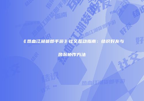 《热血江湖货郎手游》社交互动指南：结识好友与团队协作方法
