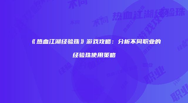 《热血江湖经验珠》游戏攻略：分析不同职业的经验珠使用策略