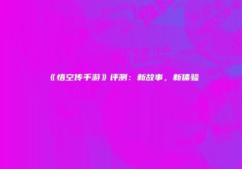 《悟空传手游》评测：新故事，新体验