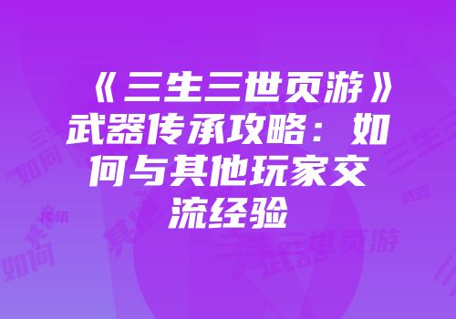 《三生三世页游》武器传承攻略：如何与其他玩家交流经验