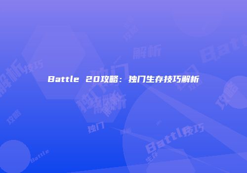 Battle 20攻略：独门生存技巧解析