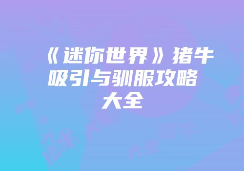 《迷你世界》猪牛吸引与驯服攻略大全