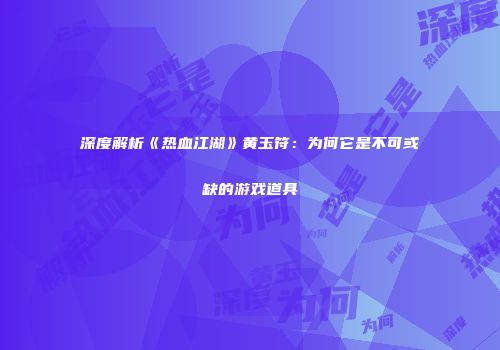 深度解析《热血江湖》黄玉符：为何它是不可或缺的游戏道具