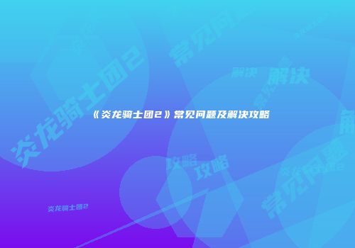 《炎龙骑士团2》常见问题及解决攻略