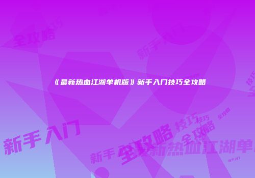 《最新热血江湖单机版》新手入门技巧全攻略