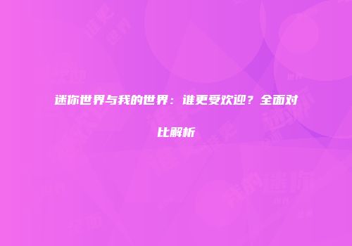 迷你世界与我的世界：谁更受欢迎？全面对比解析