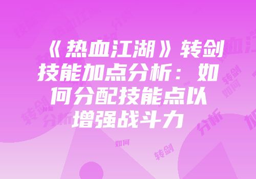 《热血江湖》转剑技能加点分析：如何分配技能点以增强战斗力
