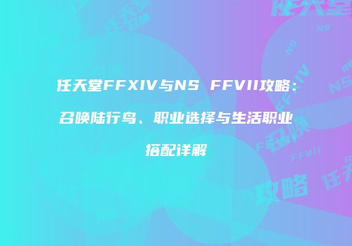 任天堂FFXIV与NS FFVII攻略：召唤陆行鸟、职业选择与生活职业搭配详解