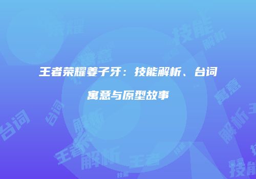 王者荣耀姜子牙：技能解析、台词寓意与原型故事