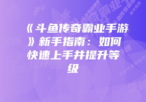 《斗鱼传奇霸业手游》新手指南：如何快速上手并提升等级