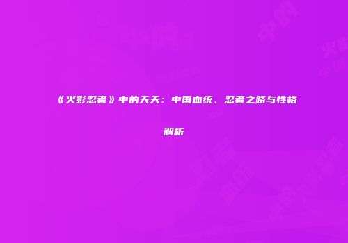 《火影忍者》中的天天：中国血统、忍者之路与性格解析