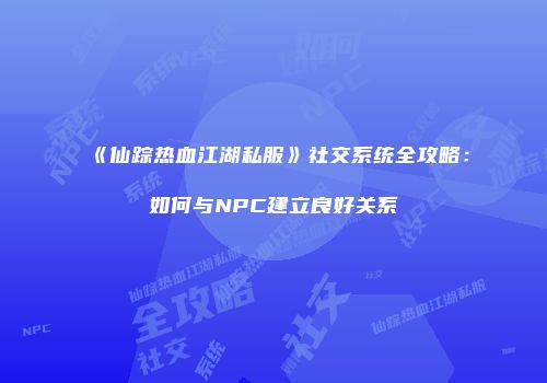 《仙踪热血江湖私服》社交系统全攻略：如何与NPC建立良好关系