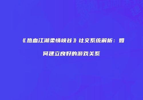 《热血江湖柔情峡谷》社交系统解析：如何建立良好的游戏关系