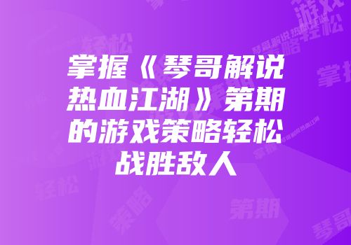 掌握《琴哥解说热血江湖》第期的游戏策略轻松战胜敌人