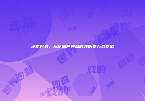 迷你世界：揭秘国产沙盒游戏的魅力与发展
