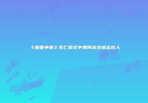 《魔兽争霸》死亡模式中如何高效追击敌人