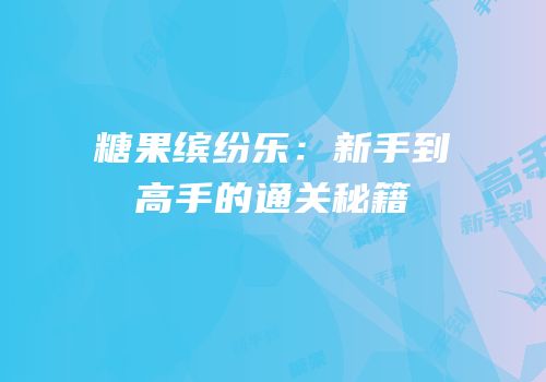 糖果缤纷乐：新手到高手的通关秘籍