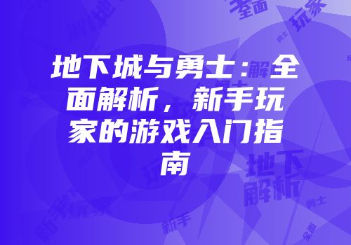 地下城与勇士：全面解析，新手玩家的游戏入门指南