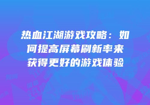热血江湖游戏攻略：如何提高屏幕刷新率来获得更好的游戏体验