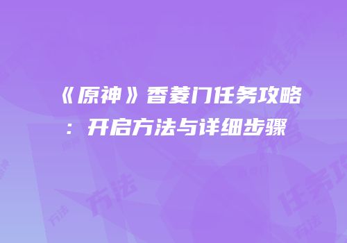 《原神》香菱门任务攻略：开启方法与详细步骤