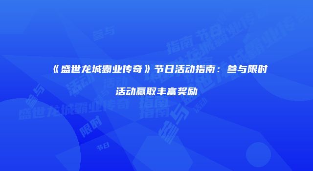 《盛世龙城霸业传奇》节日活动指南：参与限时活动赢取丰富奖励