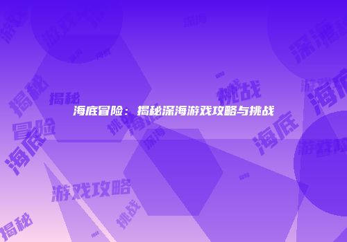 海底冒险：揭秘深海游戏攻略与挑战
