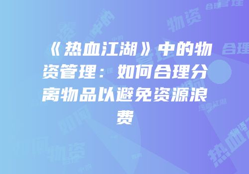 《热血江湖》中的物资管理：如何合理分离物品以避免资源浪费