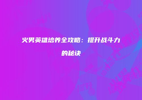 火男英雄培养全攻略：提升战斗力的秘诀