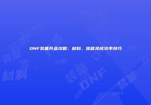 DNF装备升品攻略:材料、流程及成功率技巧