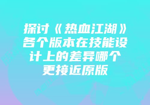 探讨《热血江湖》各个版本在技能设计上的差异哪个更接近原版