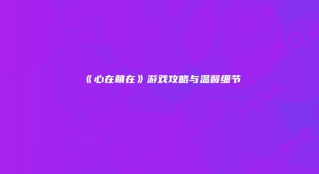 《心在萌在》游戏攻略与温馨细节