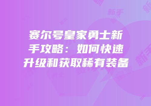 赛尔号皇家勇士新手攻略：如何快速升级和获取稀有装备