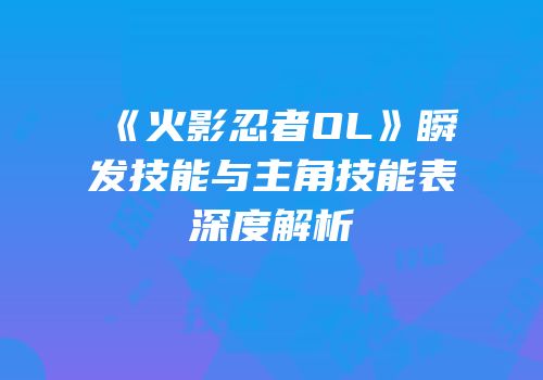 《火影忍者OL》瞬发技能与主角技能表深度解析