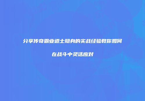 分享传奇霸业道士隐身的实战经验教你如何在战斗中灵活应对