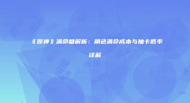 《原神》满命糖解析：角色满命成本与抽卡概率详解