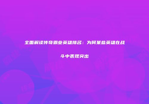 全面解读传奇霸业英雄排名：为何某些英雄在战斗中表现突出