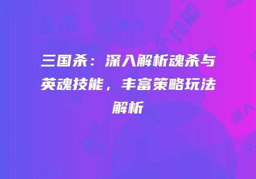 三国杀：深入解析魂杀与英魂技能，丰富策略玩法解析
