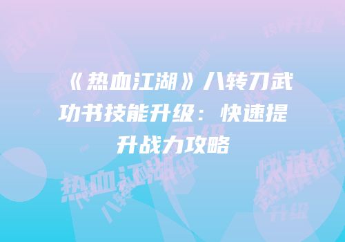 《热血江湖》八转刀武功书技能升级：快速提升战力攻略