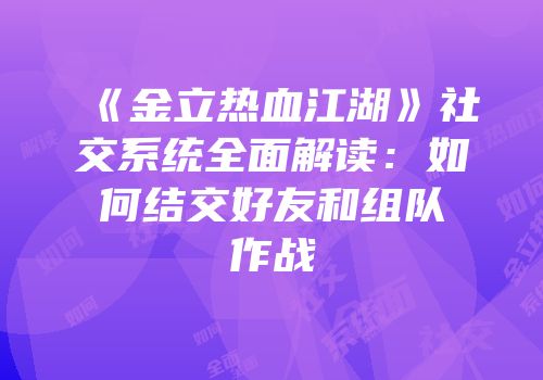《金立热血江湖》社交系统全面解读：如何结交好友和组队作战