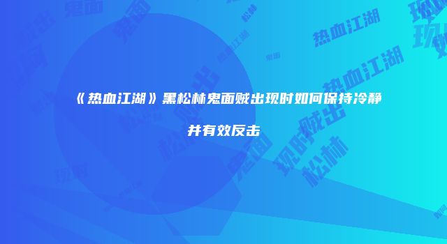 《热血江湖》黑松林鬼面贼出现时如何保持冷静并有效反击