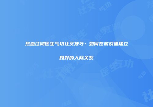 热血江湖医生气功社交技巧：如何在游戏里建立良好的人际关系