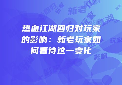 热血江湖回归对玩家的影响：新老玩家如何看待这一变化
