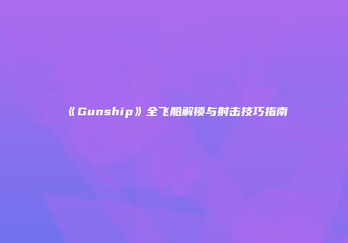 《Gunship》全飞船解锁与射击技巧指南