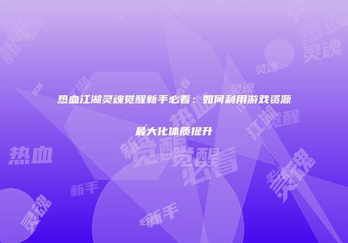 热血江湖灵魂觉醒新手必看：如何利用游戏资源最大化体质提升