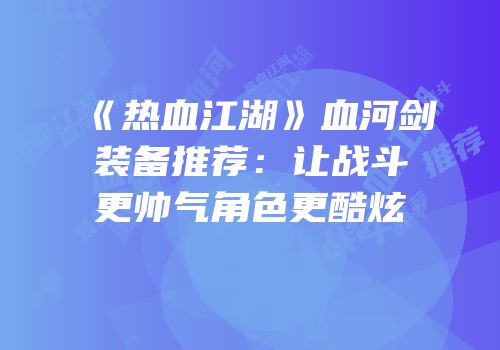 《热血江湖》血河剑装备推荐：让战斗更帅气角色更酷炫