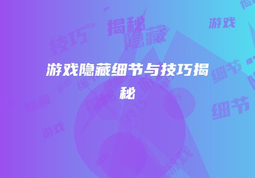 游戏隐藏细节与技巧揭秘