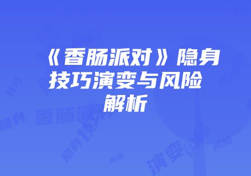《香肠派对》隐身技巧演变与风险解析